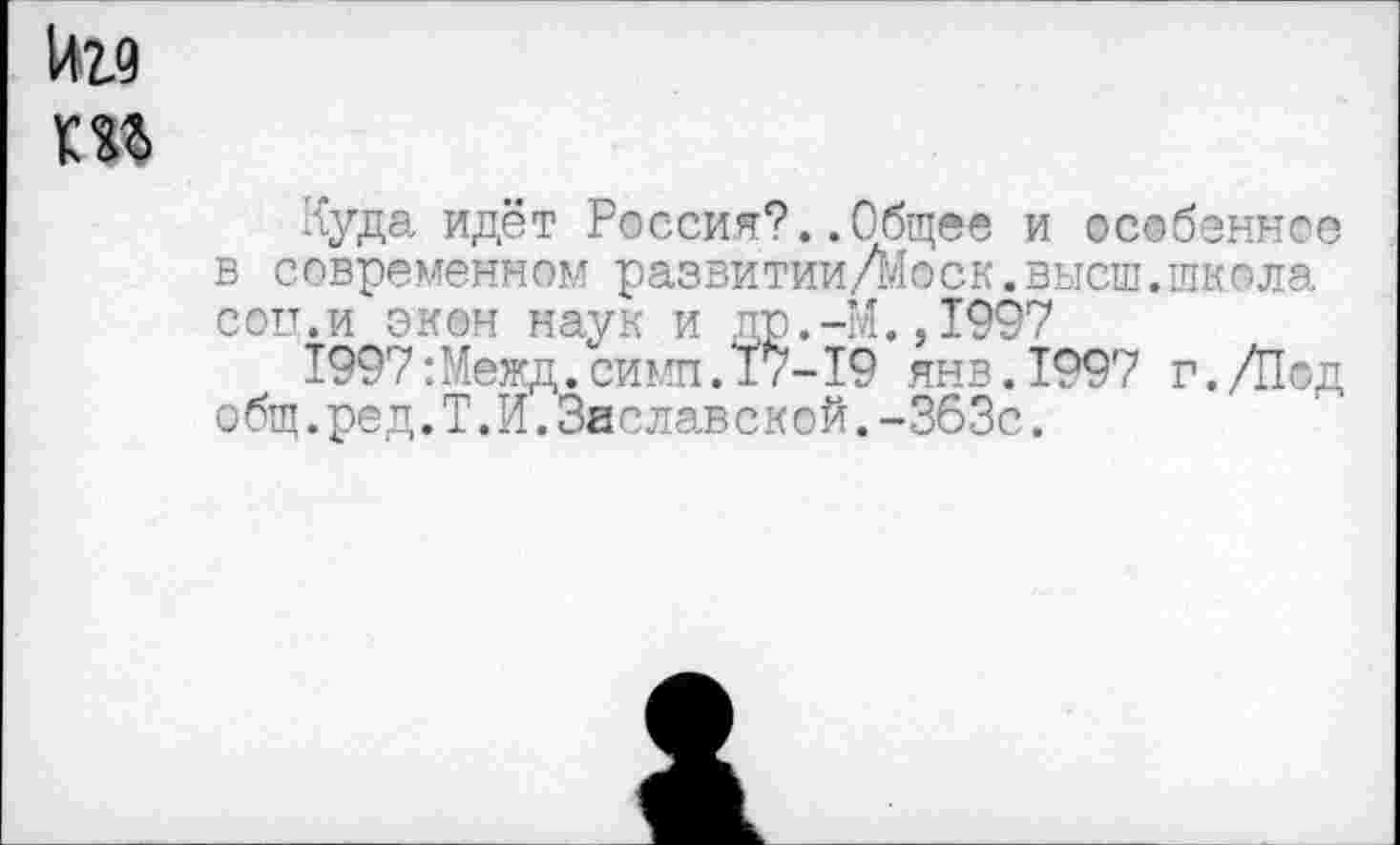 ﻿луда идёт Россия?..Общее и особенное в современном развитии/Моск.высш.школа сои.и экон наук и др.-М.,1997
1997:Межд.симп.17-19 янв.1997 г./Под о бщ.ред.Т.И.Заслав с к ой.-363с.